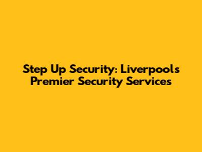 Step Up Security: Liverpool's Premier Security Services