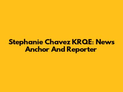 Stephanie Chavez KRQE: News Anchor And Reporter