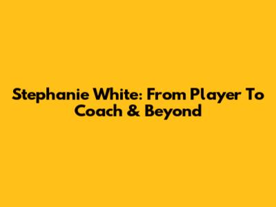 Stephanie White: From Player To Coach & Beyond