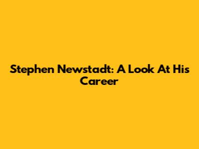 Stephen Newstadt: A Look At His Career