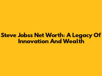 Steve Jobs's Net Worth: A Legacy Of Innovation And Wealth