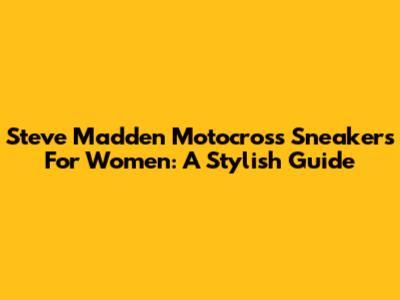 Steve Madden Motocross Sneakers For Women: A Stylish Guide