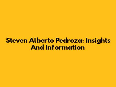 Steven Alberto Pedroza: Insights And Information