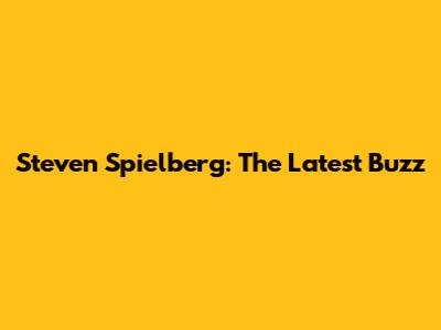Steven Spielberg: The Latest Buzz