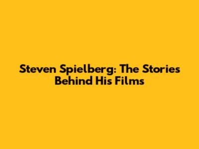 Steven Spielberg: The Stories Behind His Films