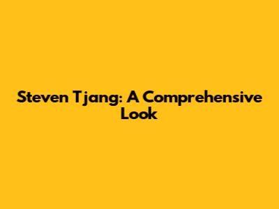 Steven Tjang: A Comprehensive Look