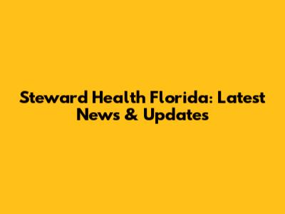 Steward Health Florida: Latest News & Updates