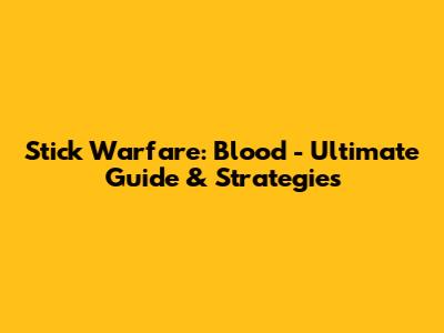 Stick Warfare: Blood - Ultimate Guide & Strategies