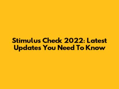 Stimulus Check 2022: Latest Updates You Need To Know