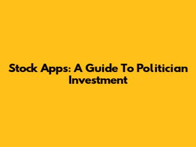 Stock Apps: A Guide To Politician Investment