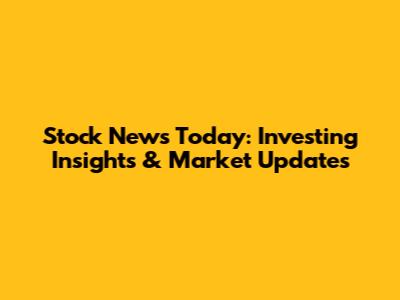 Stock News Today: Investing Insights & Market Updates