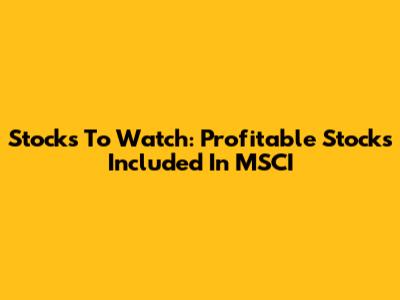 Stocks To Watch: Profitable Stocks Included In MSCI