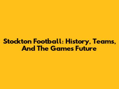 Stockton Football: History, Teams, And The Game's Future