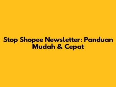 Stop Shopee Newsletter: Panduan Mudah & Cepat
