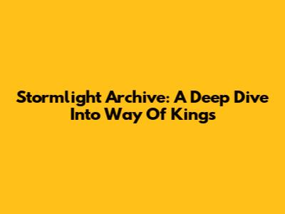Stormlight Archive: A Deep Dive Into Way Of Kings
