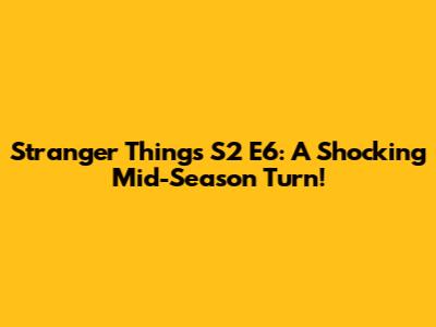 Stranger Things S2 E6: A Shocking Mid-Season Turn!