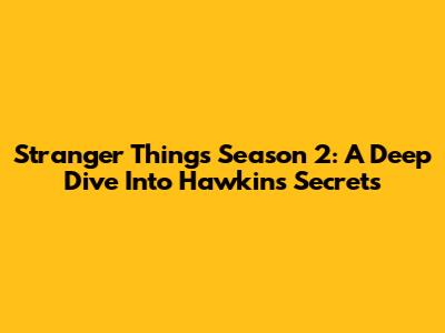 Stranger Things Season 2: A Deep Dive Into Hawkins' Secrets