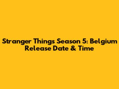 Stranger Things Season 5: Belgium Release Date & Time