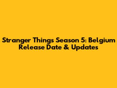 Stranger Things Season 5: Belgium Release Date & Updates