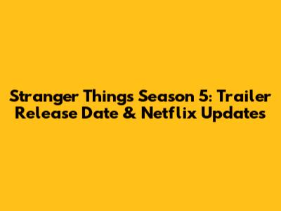 Stranger Things Season 5: Trailer Release Date & Netflix Updates
