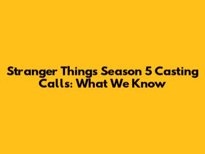 Stranger Things Season 5 Casting Calls: What We Know