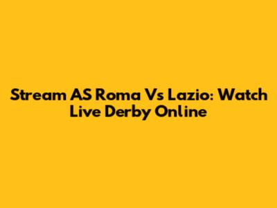 Stream AS Roma Vs Lazio: Watch Live Derby Online