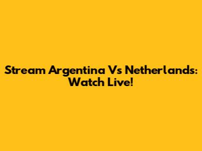 Stream Argentina Vs Netherlands: Watch Live!
