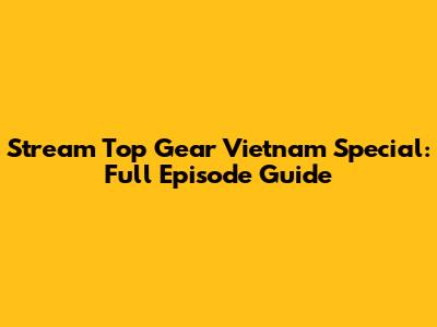 Stream Top Gear Vietnam Special: Full Episode Guide