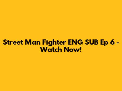 Street Man Fighter ENG SUB Ep 6 - Watch Now!