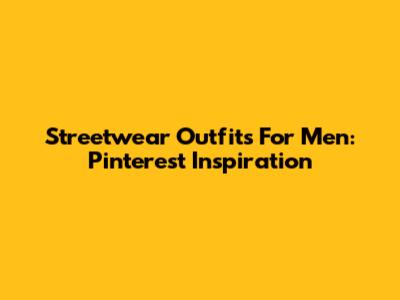 Streetwear Outfits For Men: Pinterest Inspiration