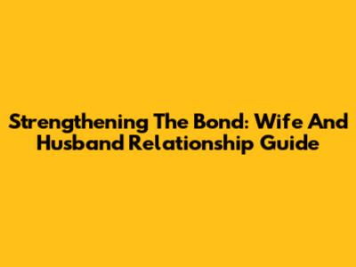 Strengthening The Bond: Wife And Husband Relationship Guide
