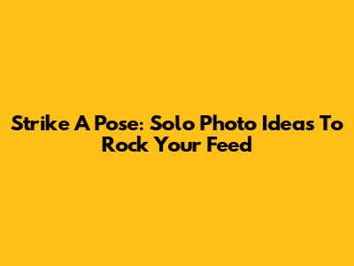 Strike A Pose: Solo Photo Ideas To Rock Your Feed