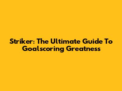 Striker: The Ultimate Guide To Goalscoring Greatness