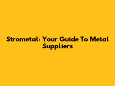 Strometal: Your Guide To Metal Suppliers