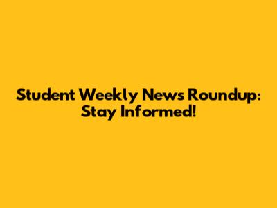 Student Weekly News Roundup: Stay Informed!