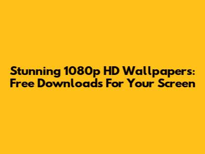 Stunning 1080p HD Wallpapers: Free Downloads For Your Screen