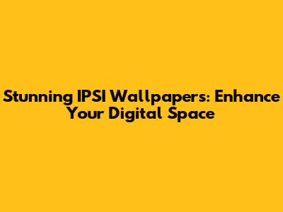 Stunning IPSI Wallpapers: Enhance Your Digital Space