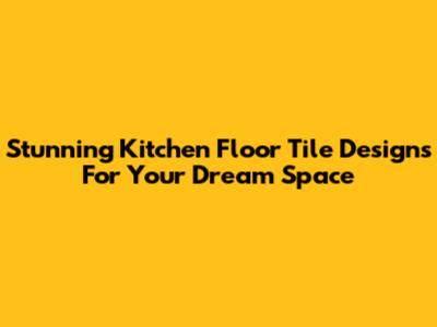 Stunning Kitchen Floor Tile Designs For Your Dream Space