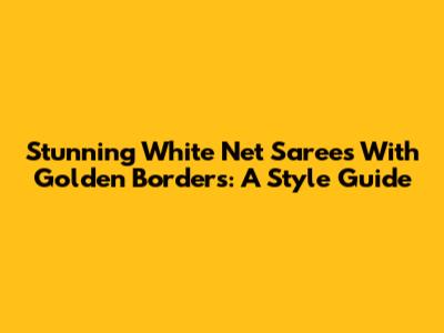 Stunning White Net Sarees With Golden Borders: A Style Guide