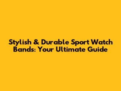 Stylish & Durable Sport Watch Bands: Your Ultimate Guide
