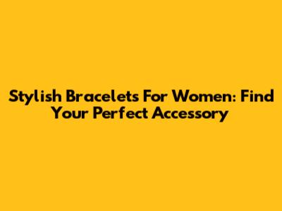 Stylish Bracelets For Women: Find Your Perfect Accessory