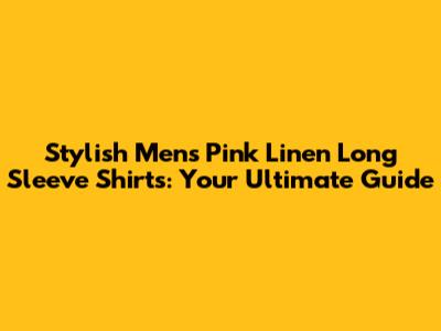 Stylish Men's Pink Linen Long Sleeve Shirts: Your Ultimate Guide