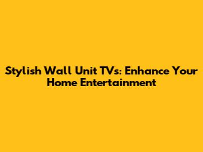 Stylish Wall Unit TVs: Enhance Your Home Entertainment