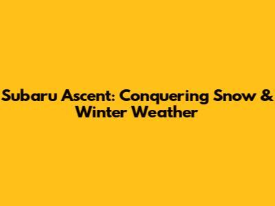 Subaru Ascent: Conquering Snow & Winter Weather