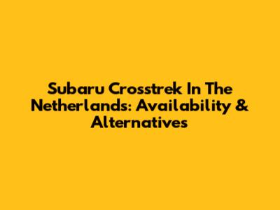 Subaru Crosstrek In The Netherlands: Availability & Alternatives