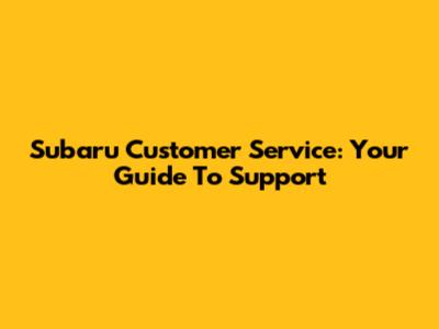 Subaru Customer Service: Your Guide To Support