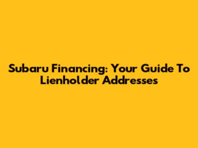 Subaru Financing: Your Guide To Lienholder Addresses