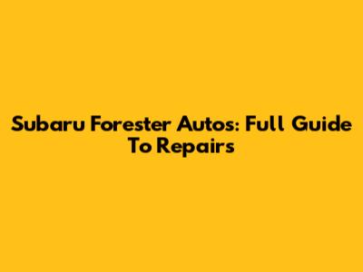 Subaru Forester Autos: Full Guide To Repairs