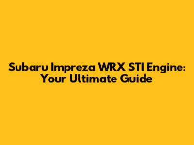 Subaru Impreza WRX STI Engine: Your Ultimate Guide