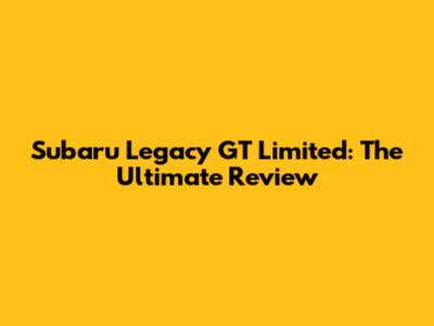 Subaru Legacy GT Limited: The Ultimate Review